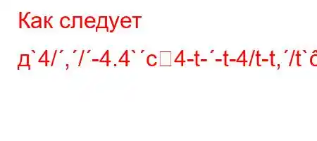 Как следует д`4/,/-4.4`c4-t--t-4/t-t,/t`c4a.4`t`.`4..4a,